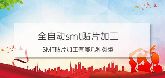 全自动smt贴片加工 SMT贴片加工有哪几种类型？